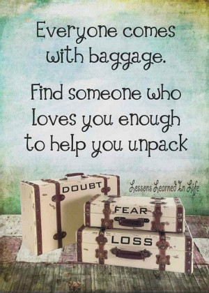 Everyone comes with baggage Find someone who loves you enough to help ...