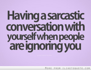 Having a sarcastic conversation with yourself when people are ignoring ...