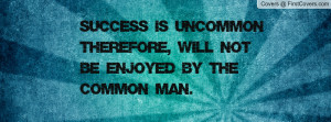 Success is uncommon therefore, will not be enjoyed by the common man.
