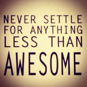 Never settle for anything less than awesome.