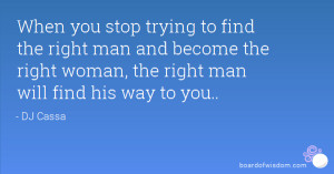 ... man and become the right woman, the right man will find his way to you