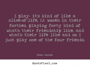 Quotes about friendship - I play- it's kind of like a slice-of-life ...