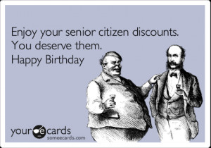 ... Enjoy your senior citizen discounts. You deserve them. Happy Birthday