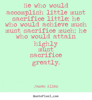 little must sacrifice little; he who would achieve much must sacrifice ...