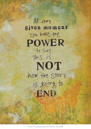 At any given moment, you have the power to say this is not how the ...
