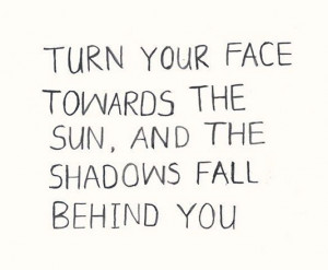 Turn your face towards the sun, and the shadows fall behind you