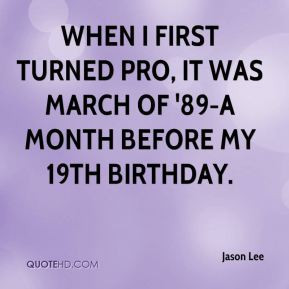 When I first turned pro it was March of 39 89 a month before my 19th