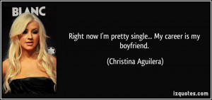 Right now I'm pretty single... My career is my boyfriend. - Christina ...