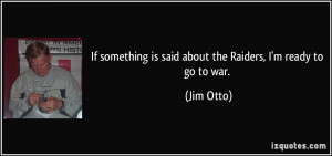 If something is said about the Raiders, I'm ready to go to war. - Jim ...