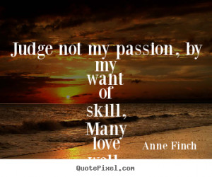 ... my want of skill,many love well, though they.. Anne Finch love quotes