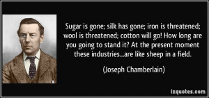 Sugar is gone; silk has gone; iron is threatened; wool is threatened ...
