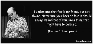 understand that fear is my friend, but not always. Never turn your ...
