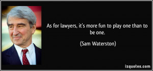 As for lawyers, it's more fun to play one than to be one. - Sam ...