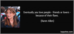 ... people - friends or lovers - because of their flaws. - Karen Allen