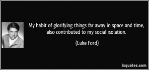 ... space and time, also contributed to my social isolation. - Luke Ford