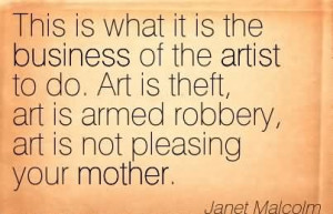 ... Art Is Armed Robbery, Art Is Not Pleasing Your Mother. - Janet Malcolm