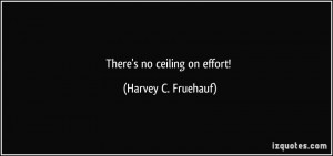 There's no ceiling on effort! - Harvey C. Fruehauf