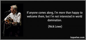 ... welcome them, but I'm not interested in world domination. - Nick Lowe