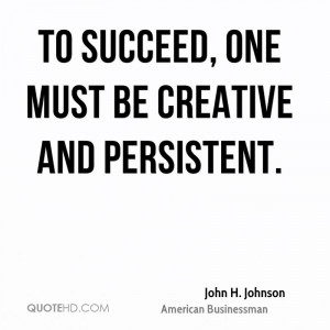To succeed, one must be creative and persistent.