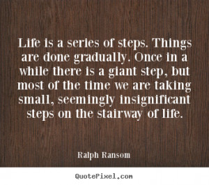 ... of steps. things are done gradually... Ralph Ransom great life quotes