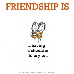 Friendship is, having a shoulder to cry on.