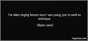 ve taken singing lessons since I was young, just to work on ...