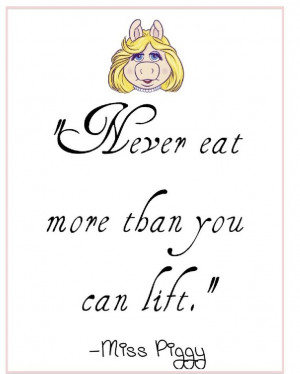 Never eat more than you can lift. ~Miss Piggy