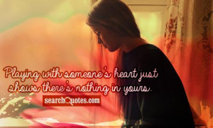 Playing with someone's heart just shows there's nothing in yours.