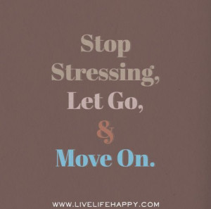 Stop stressing, let go, and move on.