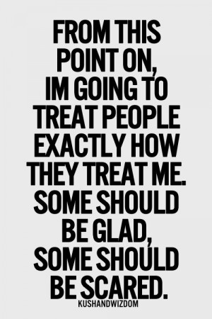 this point on, i'm going to treat people exactly the way they treat me ...