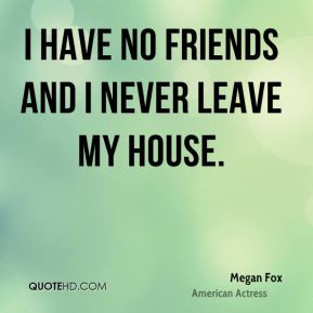 Megan Fox - I have no friends and I never leave my house.