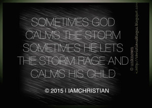 God calms the storm. Sometimes He lets the storm rage and calms ...