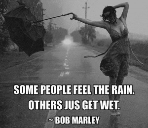 Some people feel the rain. Others just get wet. ~ Bob Marley