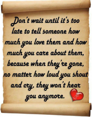 Don't wait until it's too late to tell someone how much you love them ...
