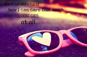 don't understand how I care so much WHEN YOU DON'T CARE at all.