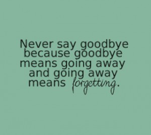 Never Say Goodbye because goodbye means going away ~ Goodbye Quote