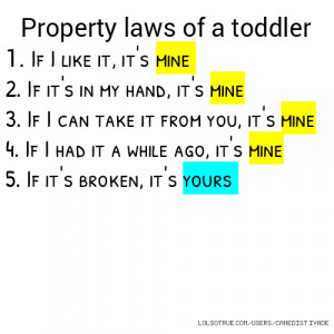 toddler 1. If I like it, it's mine 2. If it's in my hand, it's mine ...