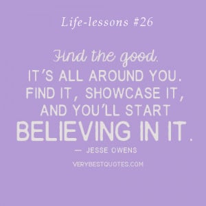 Life lessons Quotes - Find the good and you’ll start believing in it ...