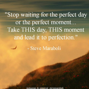 the perfect day or the perfect moment... Take THIS day, THIS moment ...