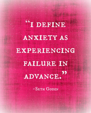 define anxiety as experiencing failure in advance. ~Seth Godin