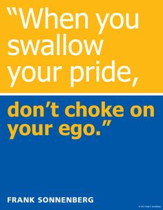When you swallow your pride, don't choke on your ego.