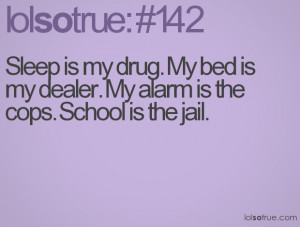Sleep is my drug. My bed is my dealer. My alarm is the cops. School is ...