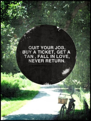 Quit your job, buy a ticket, get a tan, fall in love, never return.