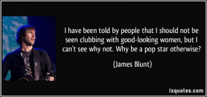 ... , but I can't see why not. Why be a pop star otherwise? - James Blunt