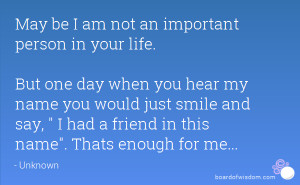 May be I am not an important person in your life. But one day when you ...