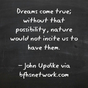 Dreams come true; without that possibility, nature would not incite us ...
