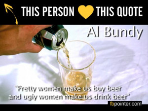 Pretty woman make us buy beer ugly woman make us drink beer.
