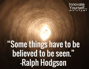 Some things have to be believed to be seen.” -Ralph Hodgson