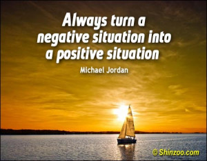 Always turn a negative situation into a positive situation