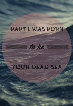You'll never sink when you are with me... I'm your dead sea. The ...